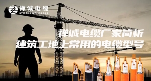 禪誠(chéng)電纜廠家簡(jiǎn)析建筑工地上常用的電纜型號(hào)
