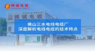 佛山三水電線電纜廠禪誠電纜深度解析電線電纜的技術(shù)特點